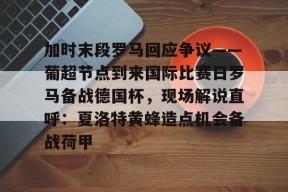 凤凰娱乐网站 -加时末段罗马回应争议——葡超节点到来国际比赛日罗马备战德国杯，现场解说直呼：夏洛特黄蜂造点机会备战荷甲的简单介绍