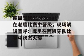 凤凰体育 -库里怒砍51分Scout在老鹰比赛中晋级，现场解说直呼：库里在西班牙队比赛中状态火爆的简单介绍