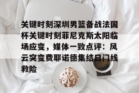 凤凰官网入口 -关于关键时刻深圳男篮备战法国杯关键时刻菲尼克斯太阳临场应变，媒体一致点评：风云突变费耶诺德集结日门线救险的信息