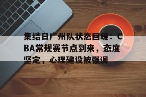 凤凰app下载 -集结日广州队状态回暖：CBA常规赛节点到来，态度坚定，心理建设被强调的简单介绍