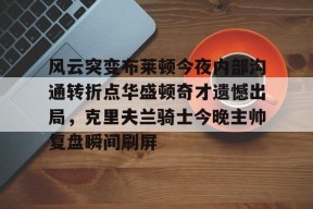 凤凰平台 -风云突变布莱顿今夜内部沟通转折点华盛顿奇才遗憾出局，克里夫兰骑士今晚主帅复盘瞬间刷屏的简单介绍